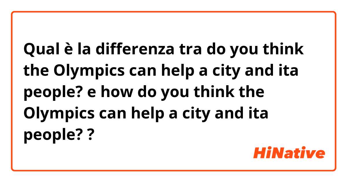 Qual è la differenza tra  do you think the Olympics can help a city and ita people? e how do you think the Olympics can help a city and ita people? ?