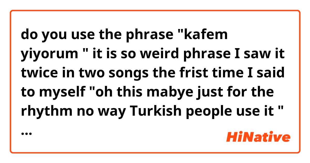 do you use  the phrase "kafem yiyorum "
it is so weird phrase I saw it twice in two songs the frist time I said to myself "oh this mabye just for the rhythm no way Turkish people use it " the second time I thought "omg what does this phrase mean "