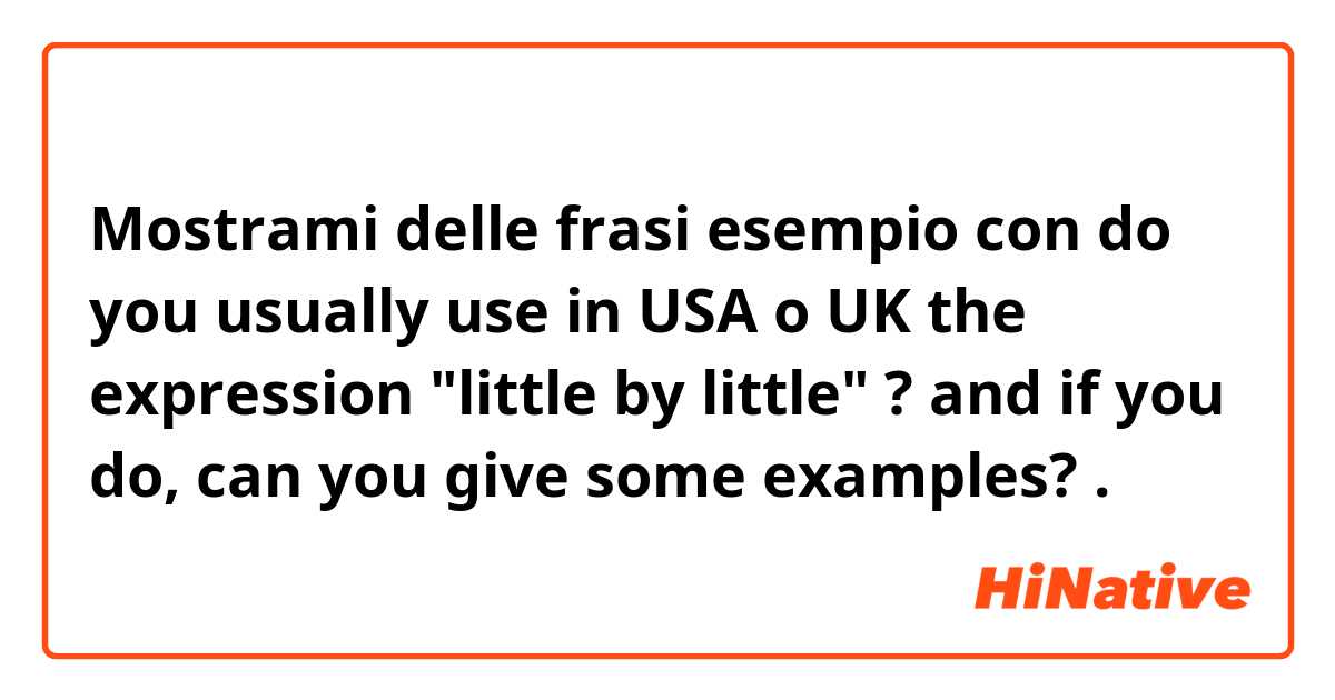 Mostrami delle frasi esempio con do you usually use in USA o UK the expression "little by little" ? and if you do,  can you give some examples?.