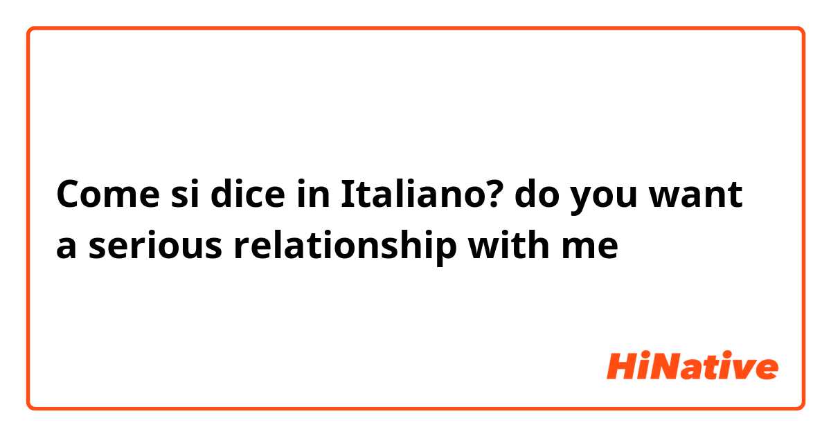 Come si dice in Italiano? do you want a serious relationship with me
