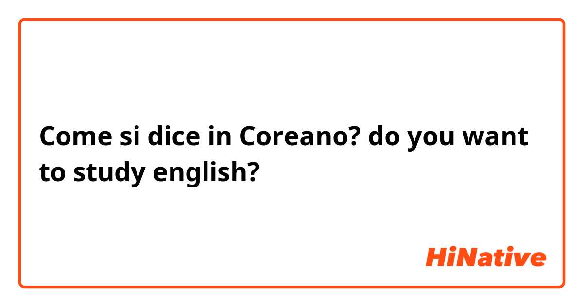 Come si dice in Coreano? do you want to study english?