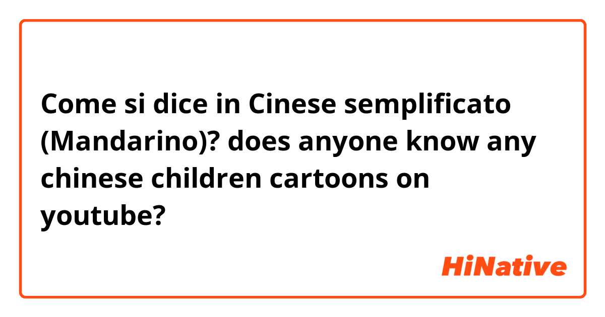Come si dice in Cinese semplificato (Mandarino)? does anyone know any chinese children cartoons on youtube?