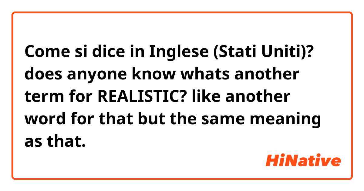 Come si dice in Inglese (Stati Uniti)? does anyone know whats another term for REALISTIC? like another word for that but the same meaning as that. 