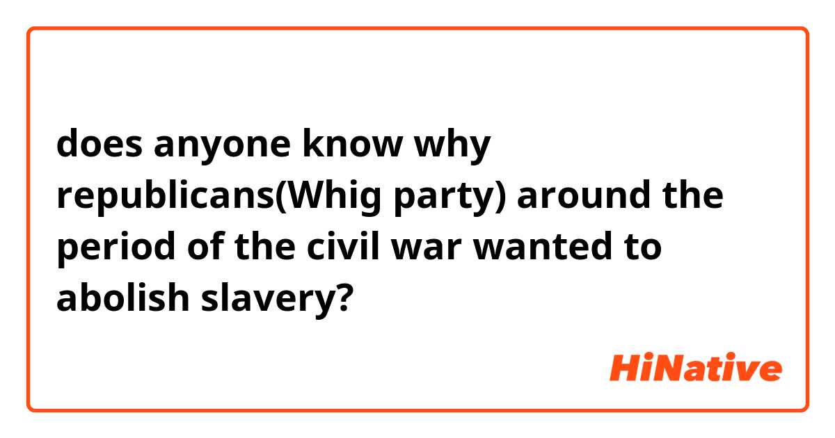 does anyone know why republicans(Whig party) around the period of the civil war wanted to abolish slavery? 