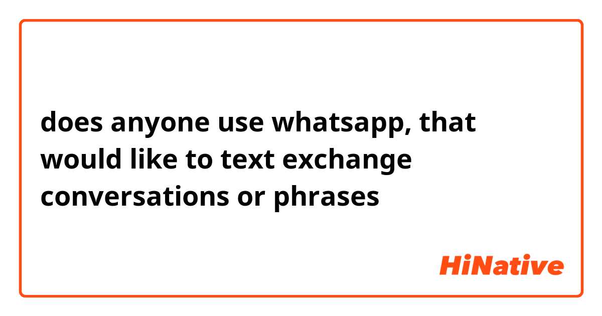does anyone use whatsapp, that would like to text exchange conversations or phrases
