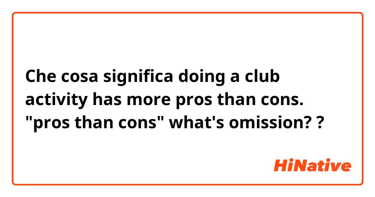 Che cosa significa doing a club activity has more pros than cons.
"pros than cons" 

what's omission??