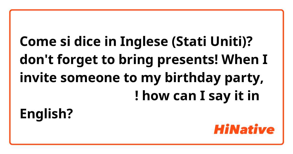 Come si dice in Inglese (Stati Uniti)? don't forget to bring presents!

When I invite someone to my birthday party, 내 생일선물 가져오는 거 잊지마! how can I say it in English?