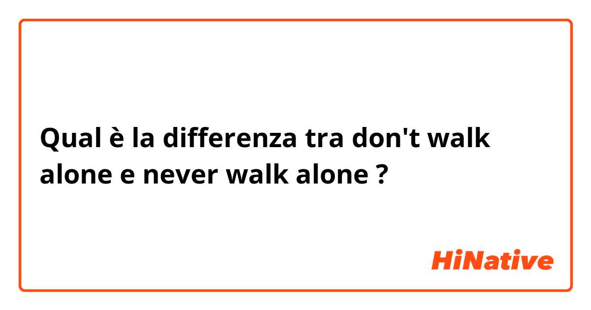 Qual è la differenza tra  don't walk alone e never walk alone  ?