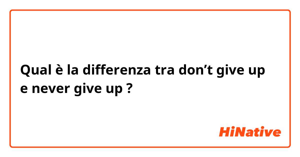 Qual è la differenza tra  don’t give up e never give up ?