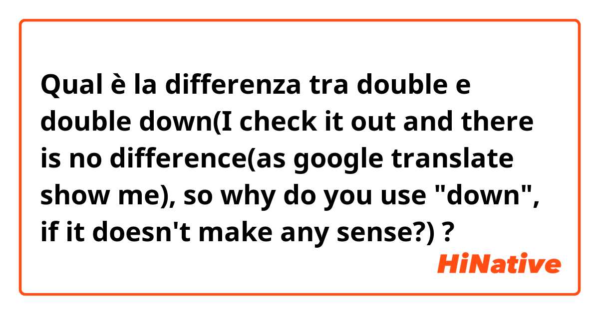 Qual è la differenza tra  double e double down(I check it out and there is no difference(as google translate show me), so why do you use "down", if it doesn't make any sense?) ?