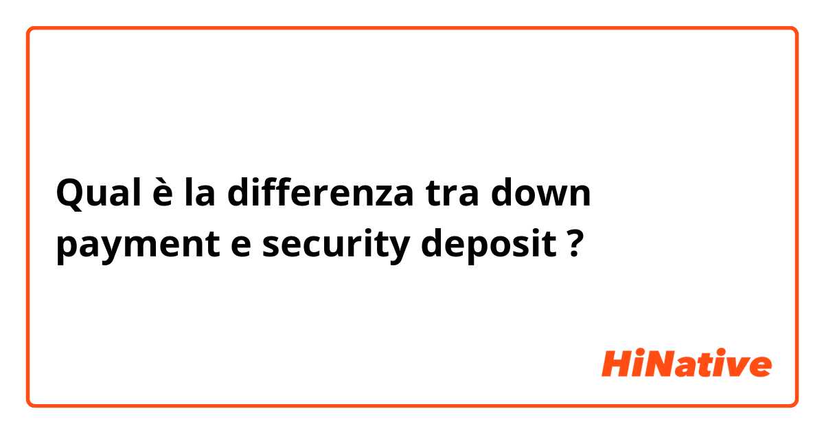 Qual è la differenza tra  down payment e security deposit ?
