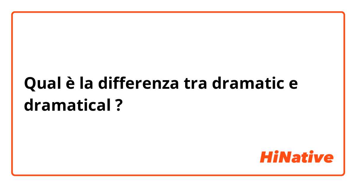 Qual è la differenza tra  dramatic e dramatical ?