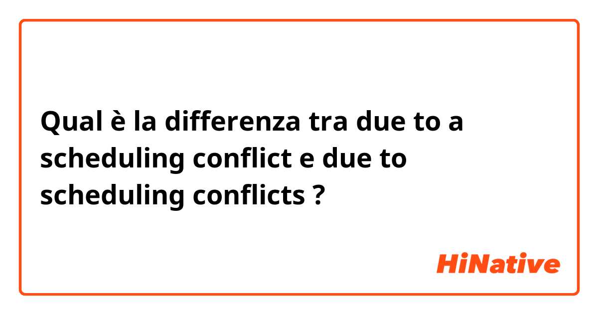 Qual è la differenza tra  due to a scheduling conflict e due to scheduling conflicts ?
