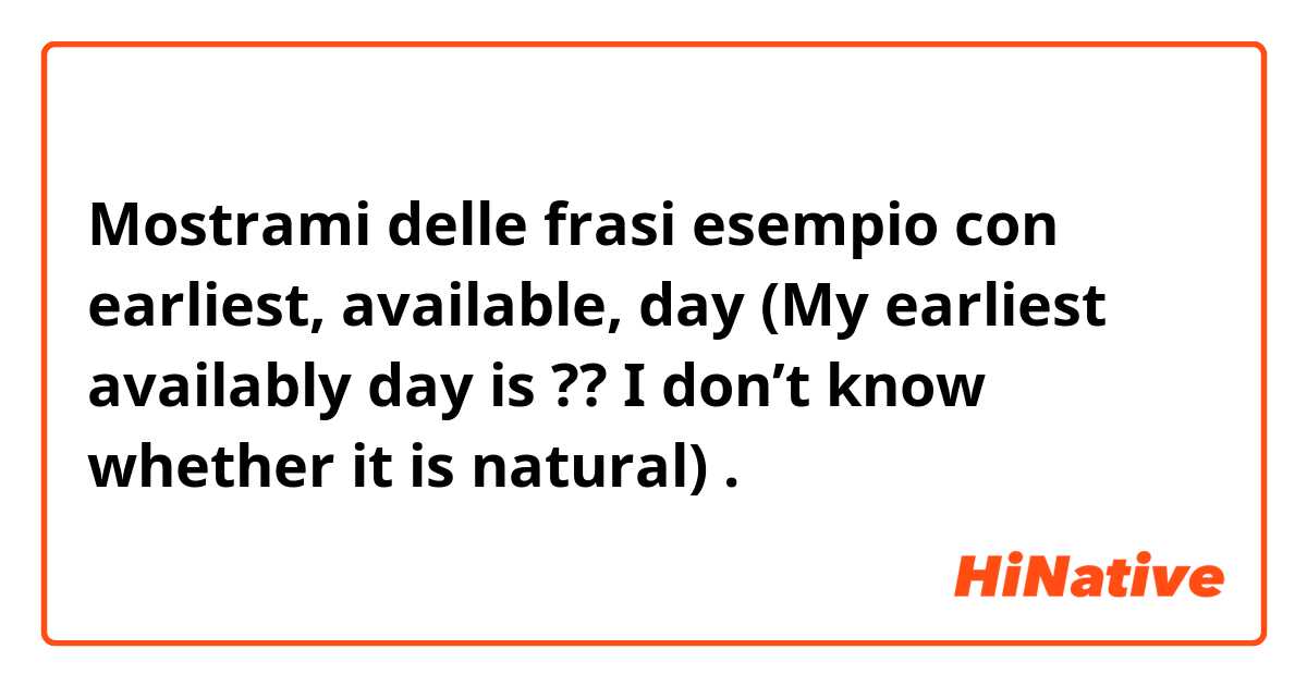 Mostrami delle frasi esempio con earliest, available, day (My earliest availably day is ?? I don’t know whether it is natural).