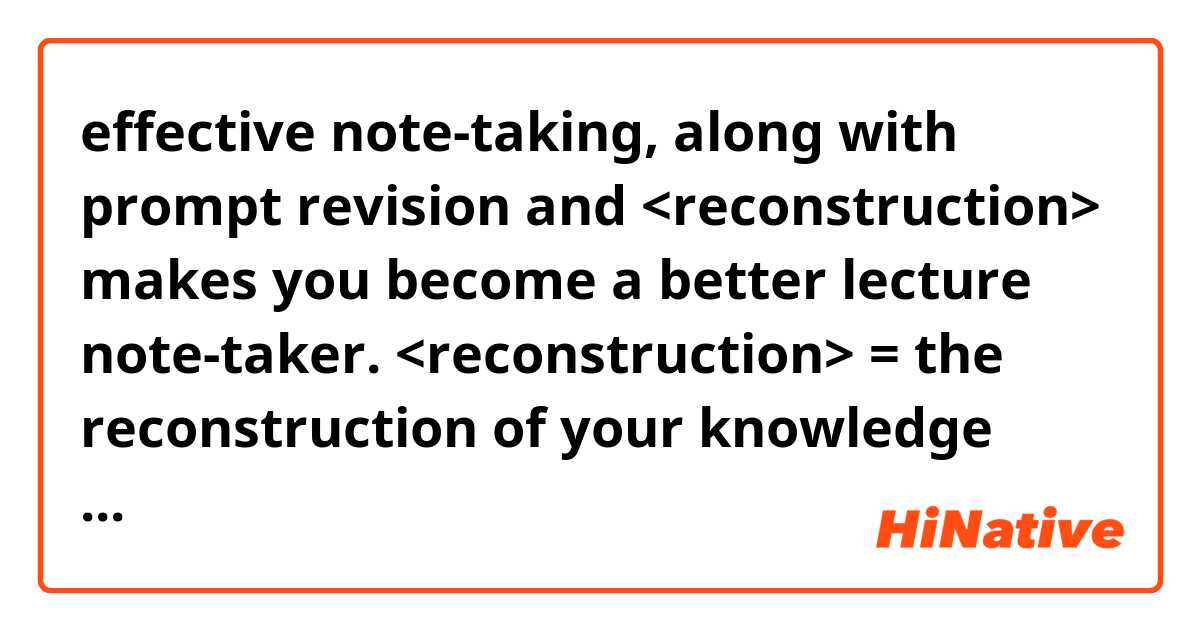 effective note-taking, along with prompt revision and <reconstruction> makes you become a better lecture note-taker.


<reconstruction> = the reconstruction of your knowledge system, right? 
