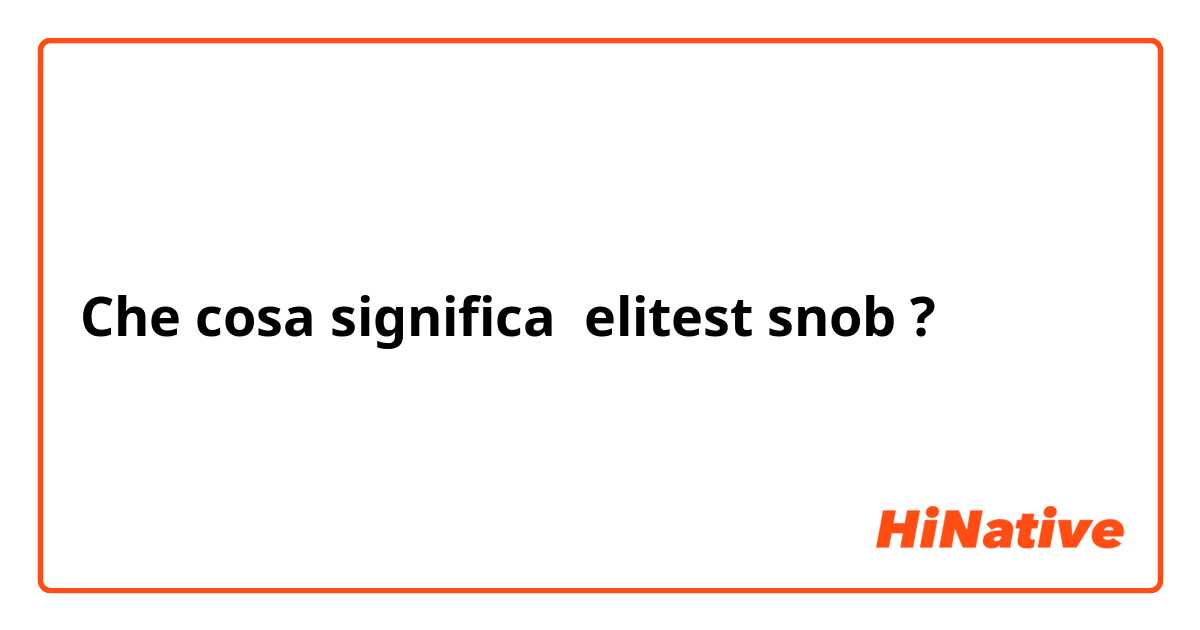 Che cosa significa elitest snob?