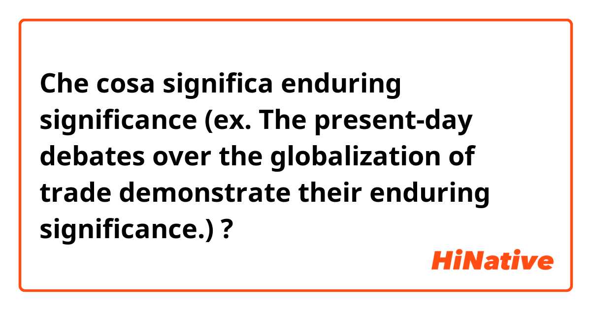Che cosa significa enduring significance
(ex. The present-day debates over the globalization of trade demonstrate their enduring significance.)?