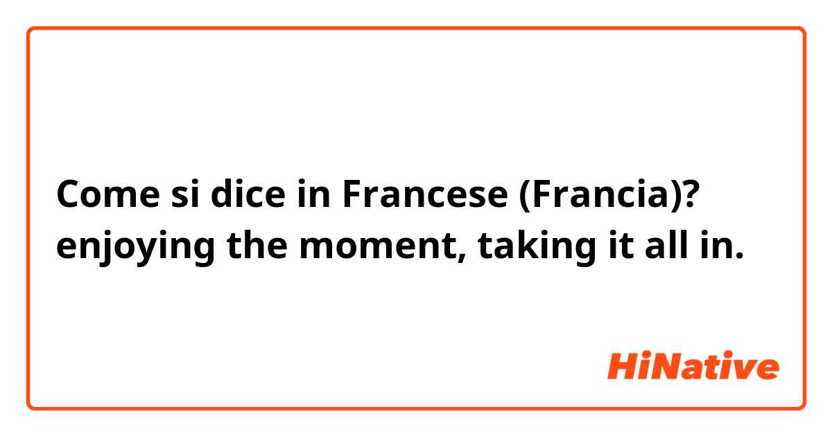Come si dice in Francese (Francia)? enjoying the moment, taking it all in.
