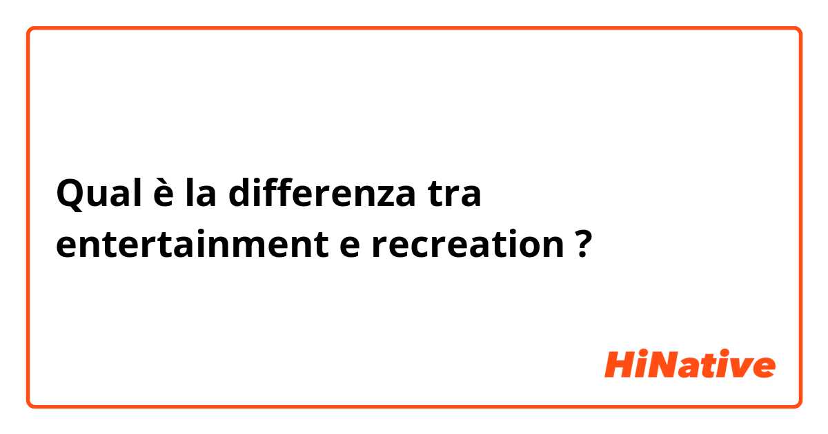 Qual è la differenza tra  entertainment e recreation ?