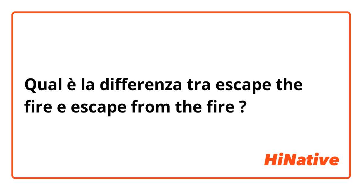 Qual è la differenza tra  escape the fire e escape from the fire ?