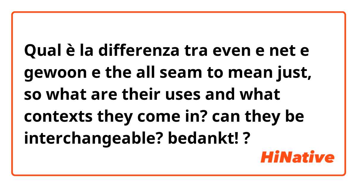 Qual è la differenza tra  even e net e gewoon e the all seam to mean just, so what are their uses and what contexts they come in? can they be interchangeable? bedankt! ?