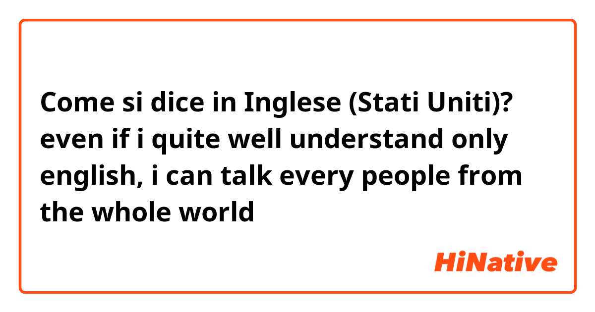 Come si dice in Inglese (Stati Uniti)? even if i quite well understand only english,  i can talk every people from the whole world