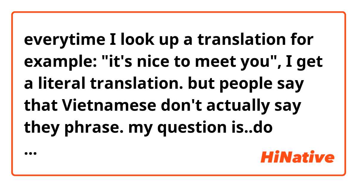 everytime I look up a translation for example: "it's nice to meet you", I get a literal translation. but people say that Vietnamese don't actually say they phrase. my question is..do Vietnamese make small talk? how do they chat with people they don't know if they don't say things like "nice to meet you" or "how are you?"