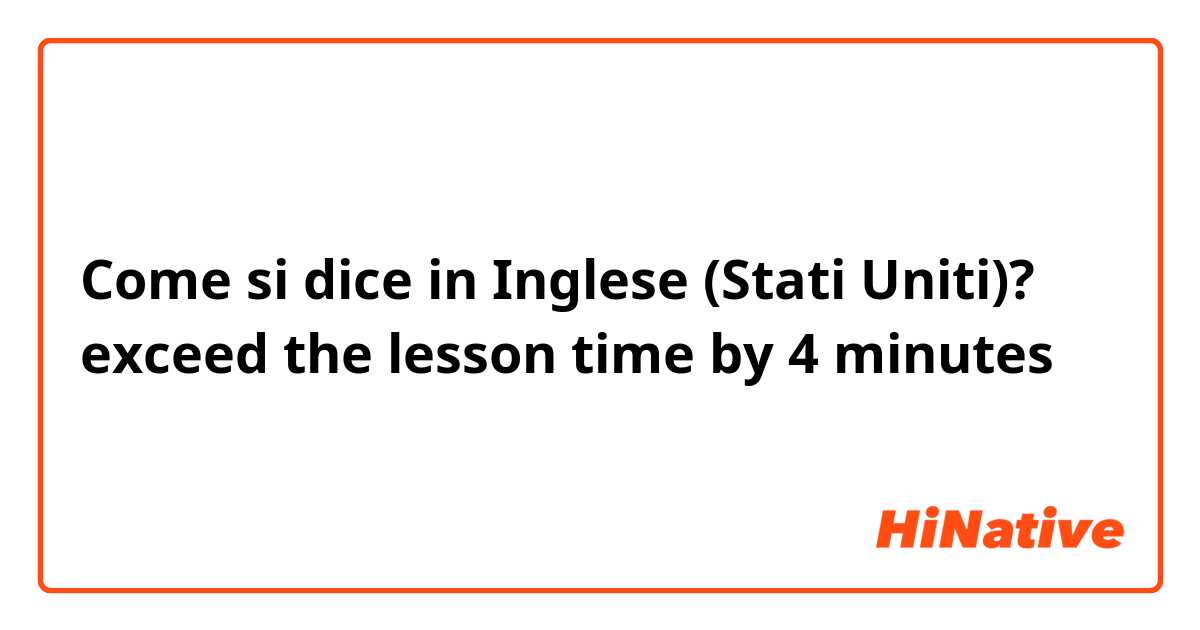Come si dice in Inglese (Stati Uniti)? exceed the lesson time by 4 minutes 