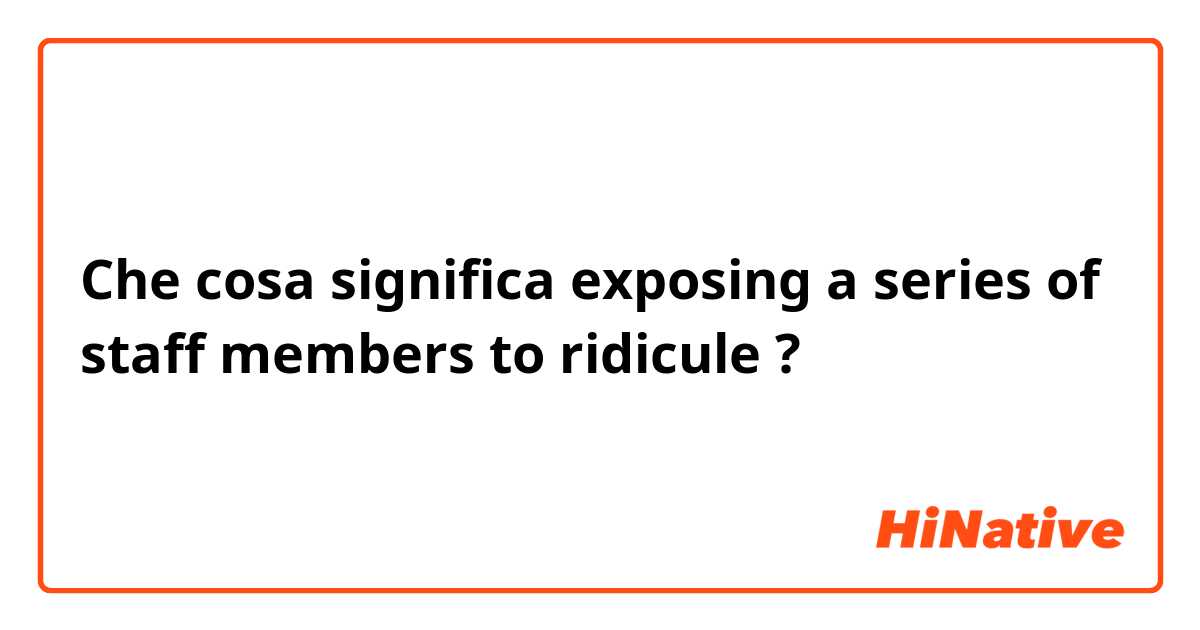 Che cosa significa exposing a series of staff members to ridicule?