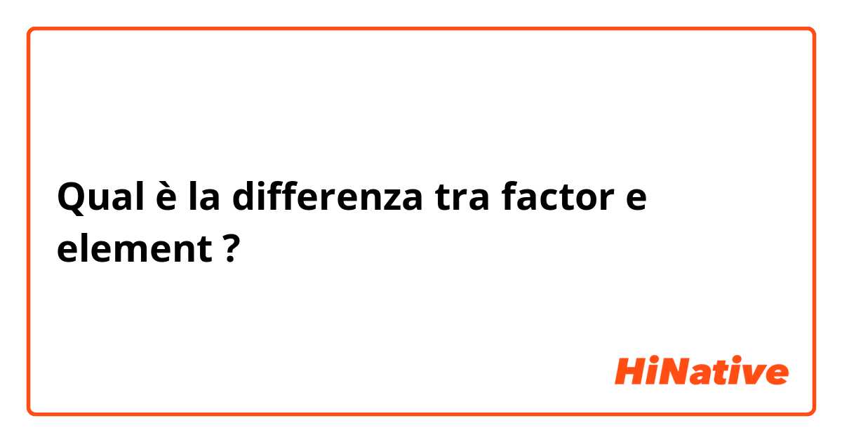 Qual è la differenza tra  factor e element  ?