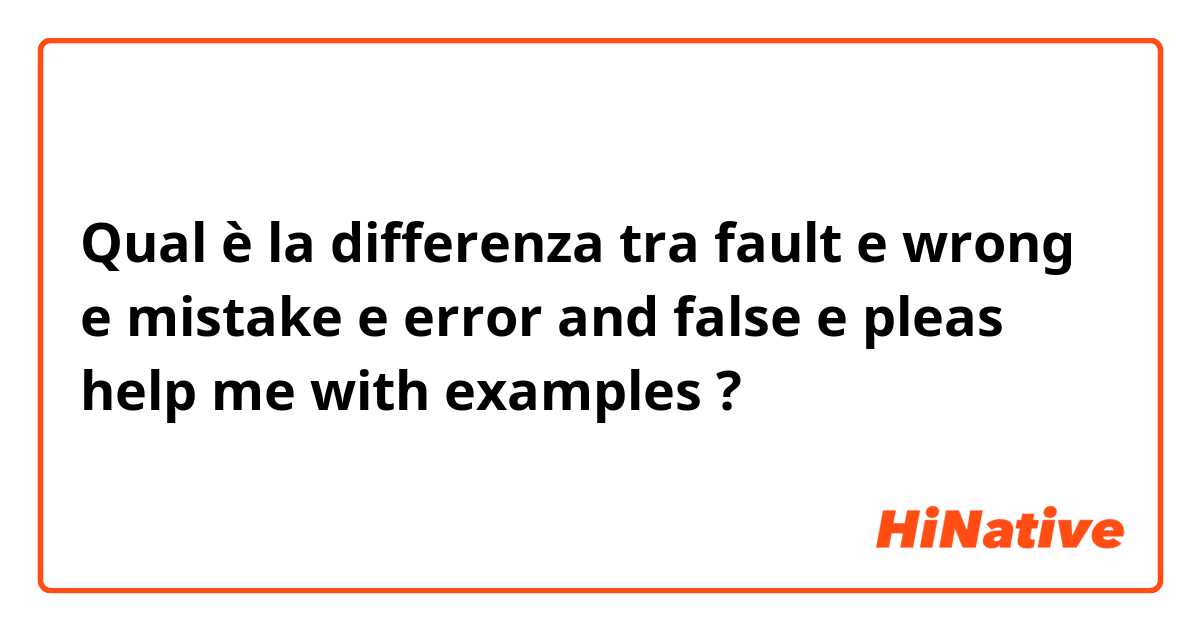 Qual è la differenza tra   fault e wrong  e  mistake e error and false e pleas help me with examples  ?