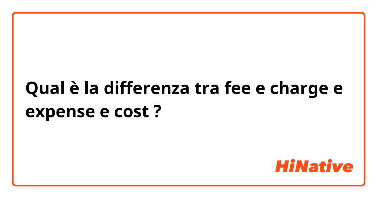 Qual è la differenza tra  fee e charge e expense e cost ?