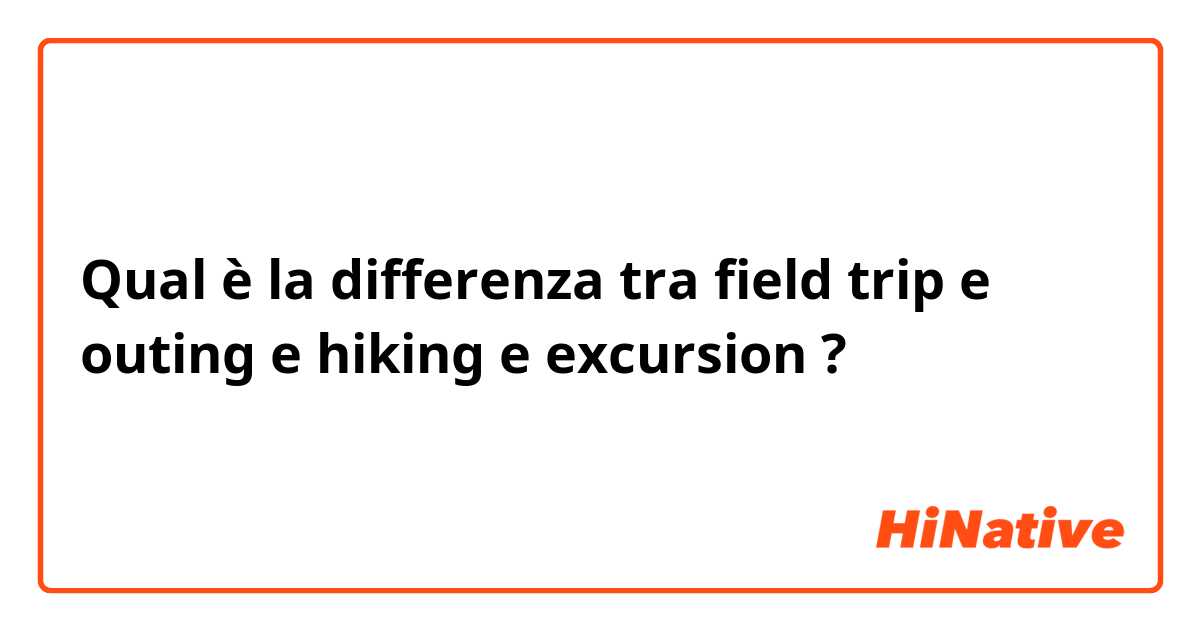 Qual è la differenza tra  field trip  e outing e hiking  e excursion  ?
