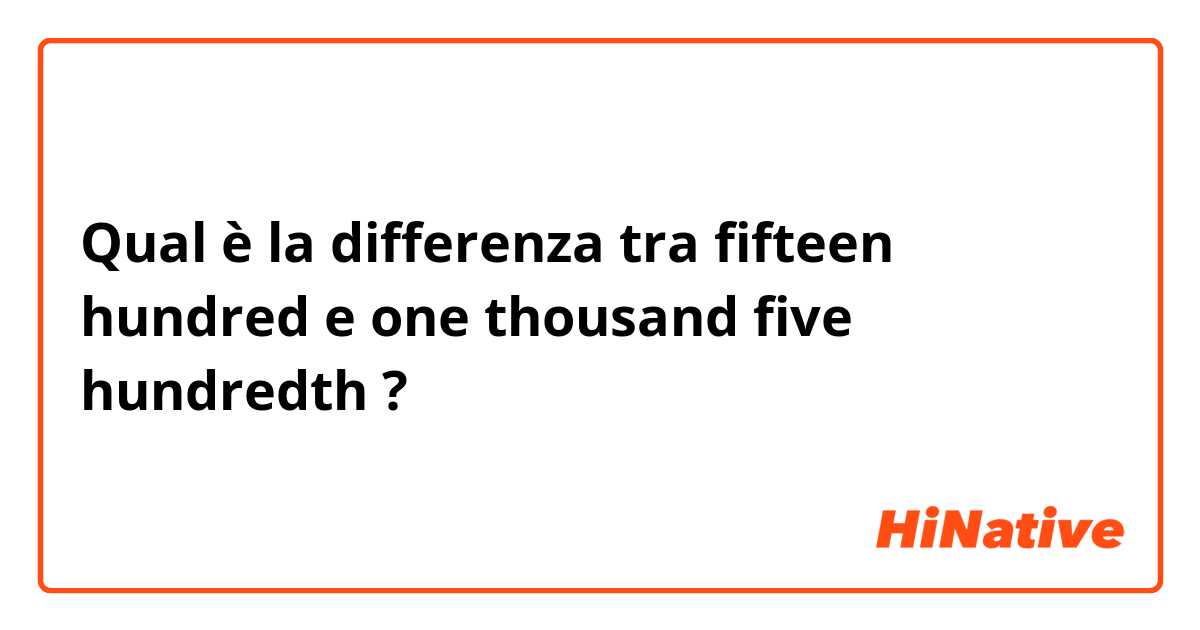 Qual è la differenza tra  fifteen hundred e one thousand five hundredth ?
