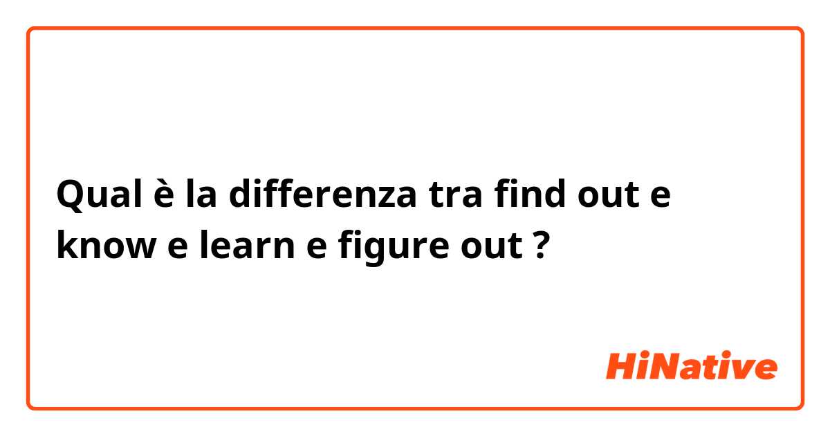 Qual è la differenza tra  find out e know e learn e figure out ?