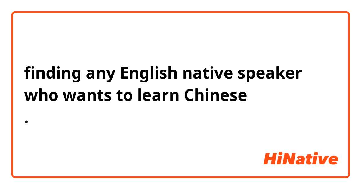 finding any English native speaker who wants to learn Chinese .互相帮助。学好语言。谢谢～