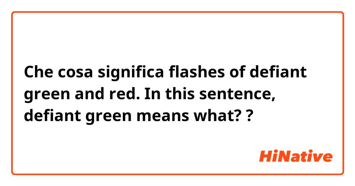 Che cosa significa flashes of defiant green and red. In this sentence, defiant green means what??
