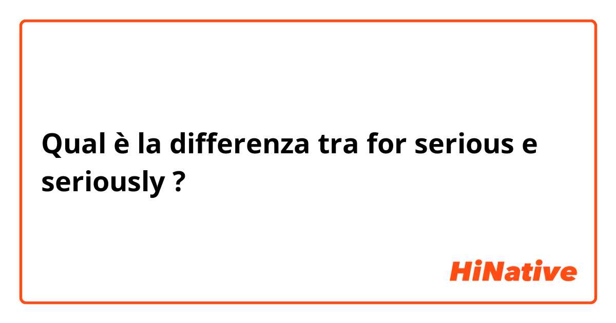 Qual è la differenza tra  for serious e seriously ?