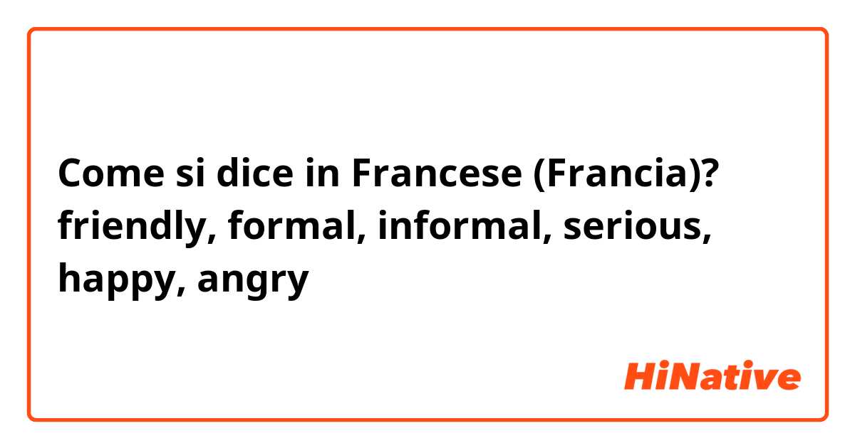 Come si dice in Francese (Francia)? friendly, formal, informal, serious, happy, angry