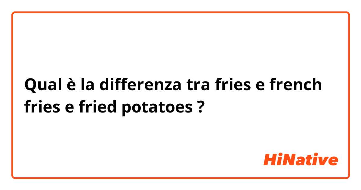 Qual è la differenza tra  fries e french fries e fried potatoes  ?