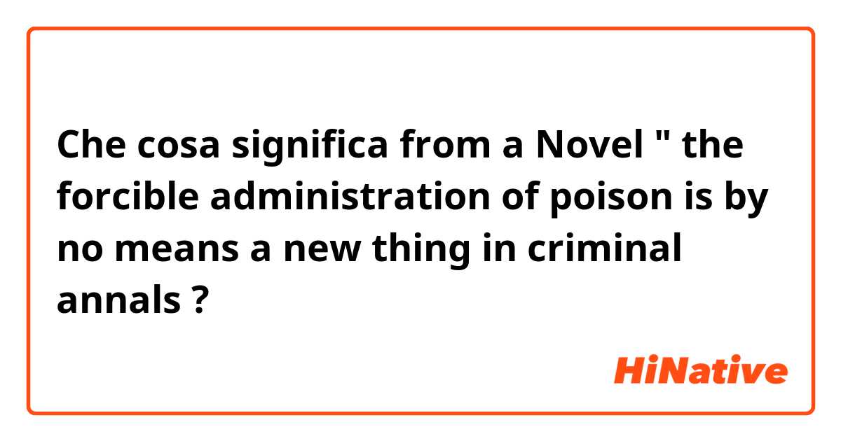 Che cosa significa from a Novel " the forcible administration of poison is by no means a new thing in criminal annals ?