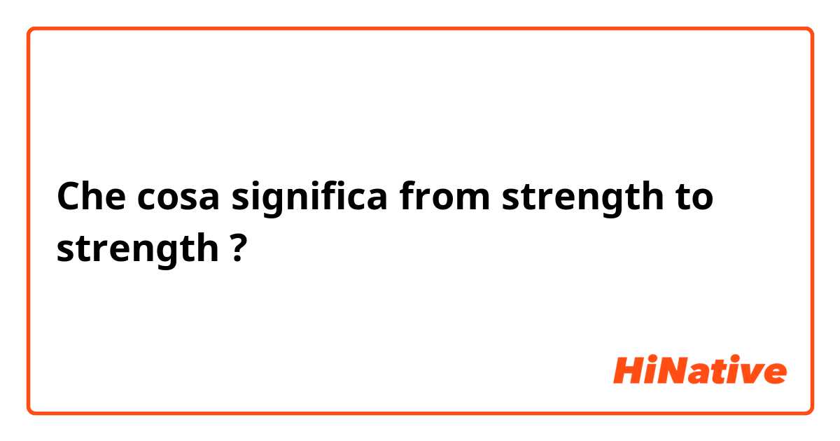 Che cosa significa from strength to strength ?
