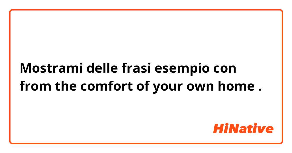 Mostrami delle frasi esempio con from the comfort of your own home.