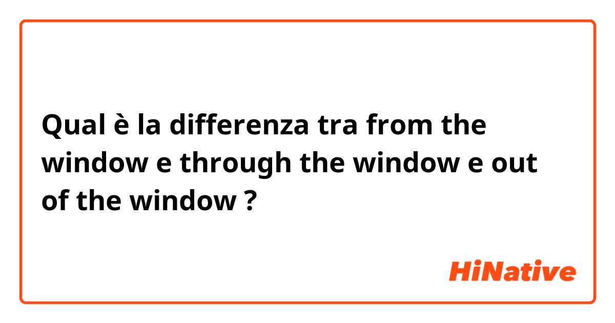 Qual è la differenza tra  from the window  e through the window  e out of the window  ?