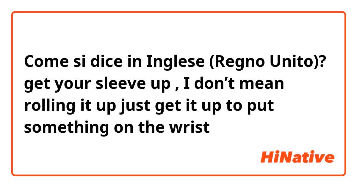 Come si dice in Inglese (Regno Unito)? get your sleeve up , I don’t mean rolling it up just get it up to put something on the wrist