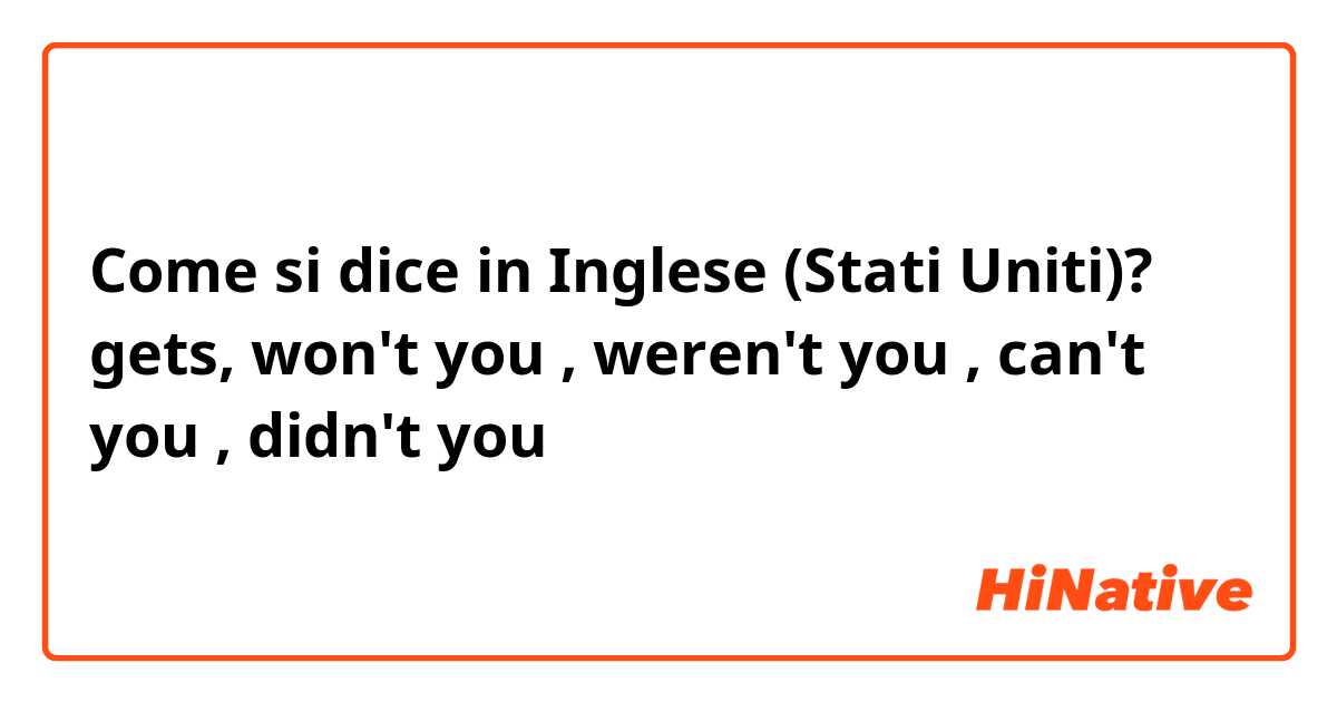 Come si dice in Inglese (Stati Uniti)? gets, won't you , weren't you , can't you , didn't you