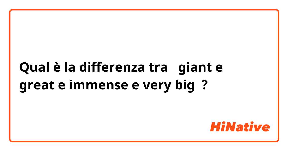 Qual è la differenza tra  giant e 
great e immense e very big ?