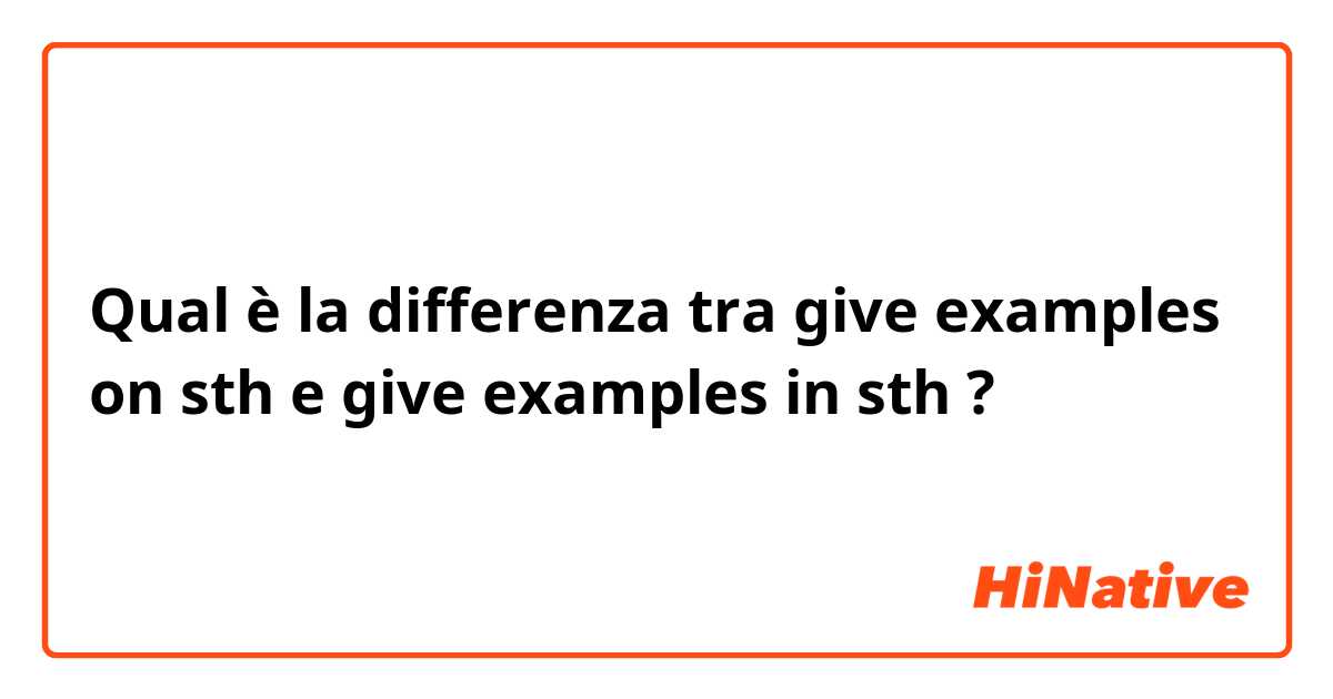 Qual è la differenza tra  give examples on sth e give examples in sth ?