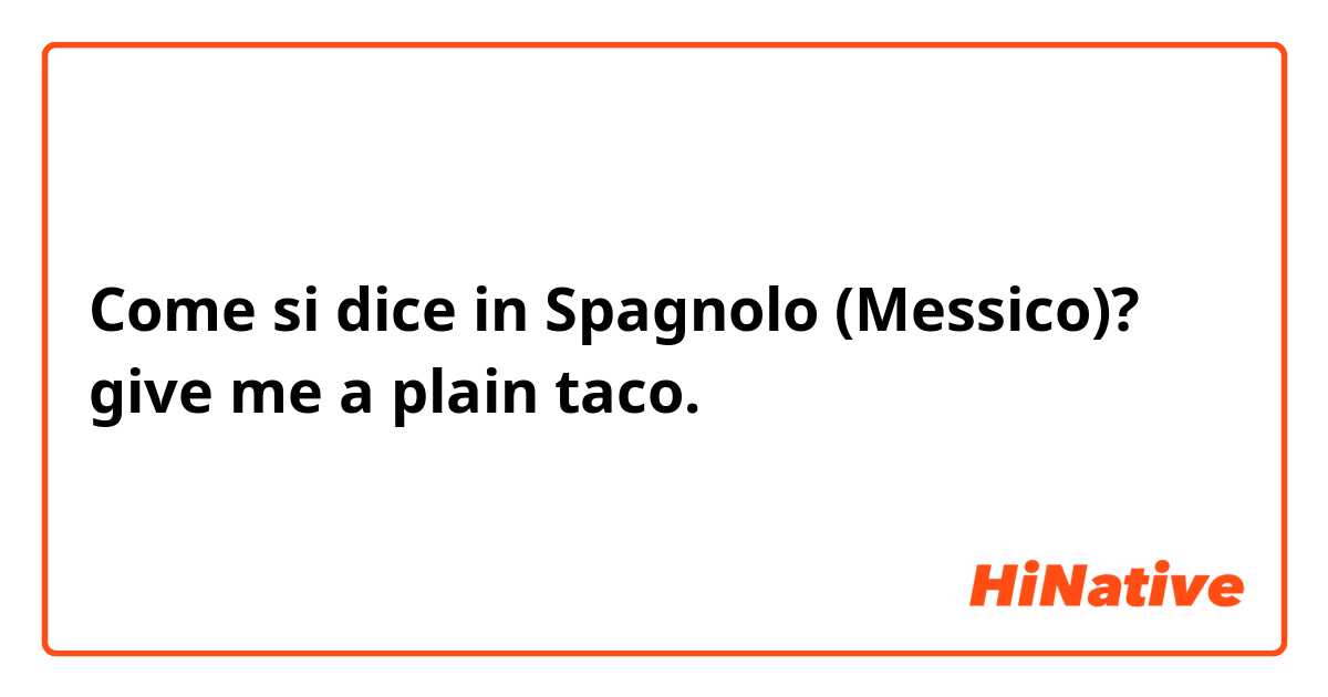 Come si dice in Spagnolo (Messico)? give me a plain taco.