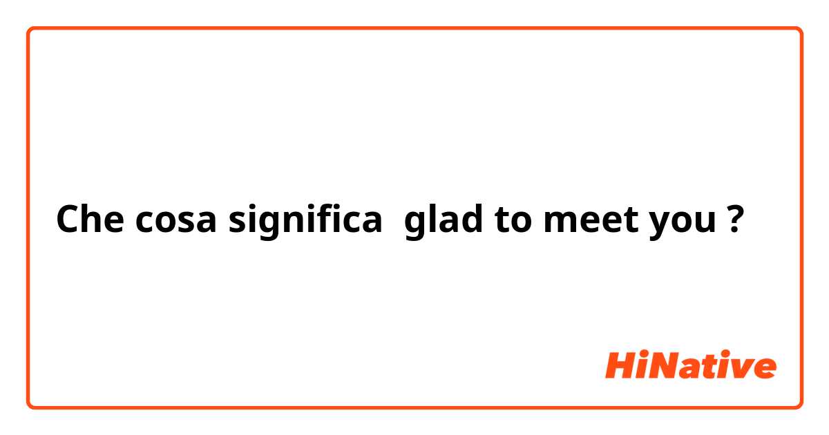 Che cosa significa glad to meet you?